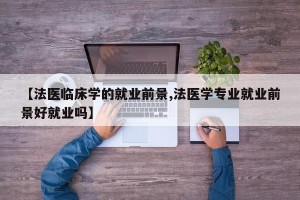 【法医临床学的就业前景,法医学专业就业前景好就业吗】
