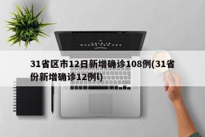 31省区市12日新增确诊108例(31省份新增确诊12例l)