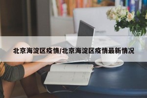 北京海淀区疫情/北京海淀区疫情最新情况