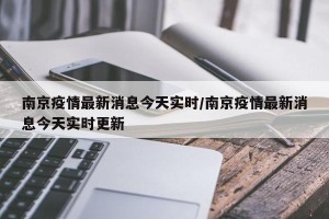 南京疫情最新消息今天实时/南京疫情最新消息今天实时更新
