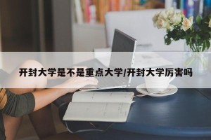 开封大学是不是重点大学/开封大学厉害吗