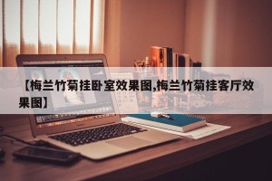 【梅兰竹菊挂卧室效果图,梅兰竹菊挂客厅效果图】