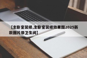 【主卧室装修,主卧室装修效果图2025新款图片带卫生间】
