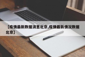 【疫情最新数据消息北京,疫情最新情况数据北京】