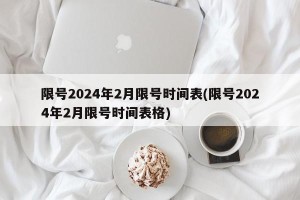 限号2024年2月限号时间表(限号2024年2月限号时间表格)