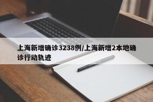 上海新增确诊3238例/上海新增2本地确诊行动轨迹