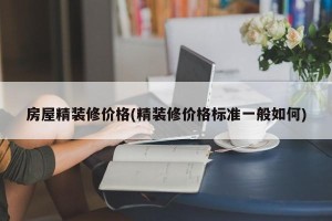 房屋精装修价格(精装修价格标准一般如何)