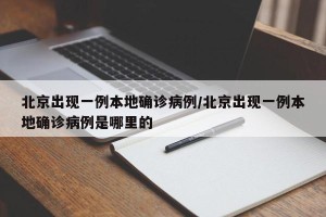 北京出现一例本地确诊病例/北京出现一例本地确诊病例是哪里的