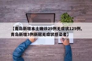 【青岛新增本土确诊29例无症状129例,青岛新增3例新冠无症状感染者】