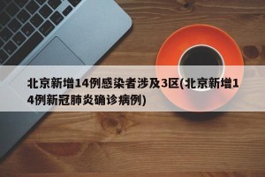 北京新增14例感染者涉及3区(北京新增14例新冠肺炎确诊病例)
