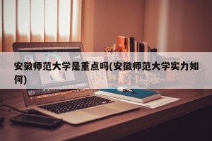 安徽师范大学是重点吗(安徽师范大学实力如何)
