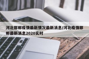 河北邯郸疫情最新情况最新消息/河北疫情邯郸最新消息2020实时