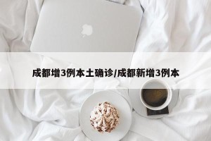 成都增3例本土确诊/成都新增3例本