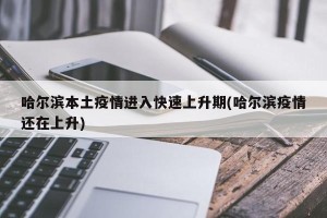 哈尔滨本土疫情进入快速上升期(哈尔滨疫情还在上升)