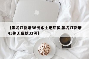 【黑龙江新增36例本土无症状,黑龙江新增43例无症状31例】
