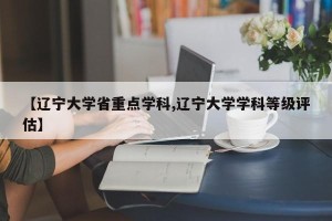 【辽宁大学省重点学科,辽宁大学学科等级评估】