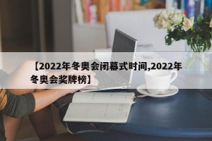 【2022年冬奥会闭幕式时间,2022年冬奥会奖牌榜】