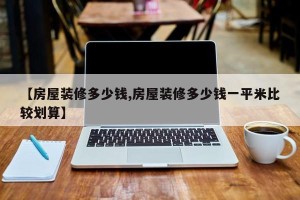 【房屋装修多少钱,房屋装修多少钱一平米比较划算】