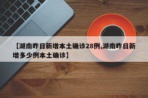 【湖南昨日新增本土确诊28例,湖南昨日新增多少例本土确诊】