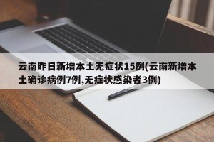 云南昨日新增本土无症状15例(云南新增本土确诊病例7例,无症状感染者3例)