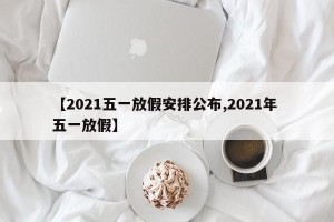 【2021五一放假安排公布,2021年 五一放假】