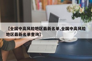 【全国中高风险地区最新名单,全国中高风险地区最新名单查询】