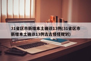 31省区市新增本土确诊13例(31省区市新增本土确诊13例古古怪怪规划)