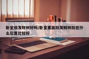 卧室放发财树好吗/卧室里面放发财树放在什么位置比较好