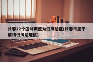 长春22个区域调整为低风险区(长春市属于疫情低风险地区)