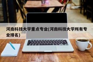 河南科技大学重点专业(河南科技大学所有专业排名)