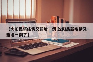 【沈阳最新疫情又新增一例,沈阳最新疫情又新增一例了】
