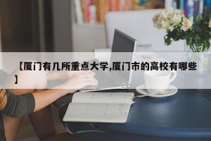 【厦门有几所重点大学,厦门市的高校有哪些】