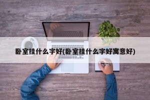 卧室挂什么字好(卧室挂什么字好寓意好)