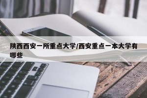 陕西西安一所重点大学/西安重点一本大学有哪些