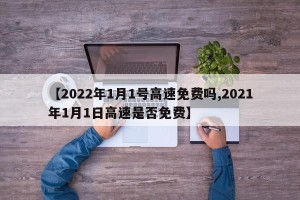 【2022年1月1号高速免费吗,2021年1月1日高速是否免费】