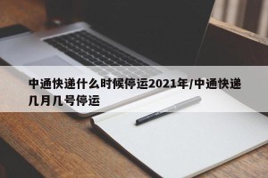 中通快递什么时候停运2021年/中通快递几月几号停运
