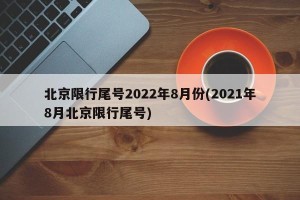 北京限行尾号2022年8月份(2021年8月北京限行尾号)