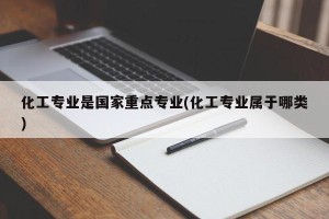 化工专业是国家重点专业(化工专业属于哪类)