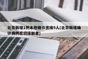 北京新增1例本地确诊密接9人(北京新增确诊病例密切接触者)