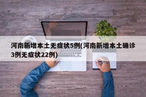 河南新增本土无症状5例(河南新增本土确诊3例无症状22例)