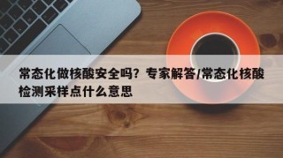 常态化做核酸安全吗？专家解答/常态化核酸检测采样点什么意思