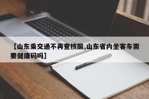 【山东乘交通不再查核酸,山东省内坐客车需要健康码吗】
