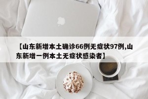 【山东新增本土确诊66例无症状97例,山东新增一例本土无症状感染者】