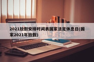 2021放假安排时间表国家法定休息日(国家2021年放假)