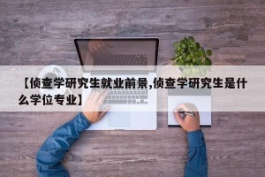 【侦查学研究生就业前景,侦查学研究生是什么学位专业】