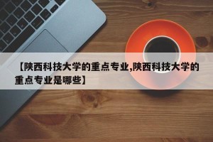 【陕西科技大学的重点专业,陕西科技大学的重点专业是哪些】