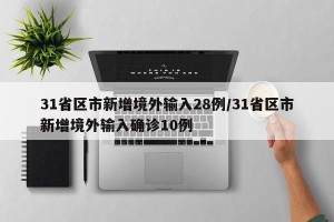 31省区市新增境外输入28例/31省区市新增境外输入确诊10例