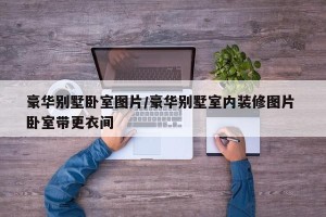 豪华别墅卧室图片/豪华别墅室内装修图片 卧室带更衣间