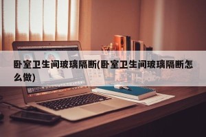 卧室卫生间玻璃隔断(卧室卫生间玻璃隔断怎么做)