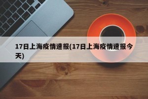 17日上海疫情速报(17日上海疫情速报今天)